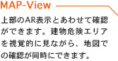 上部のAR表示とあわせて確認ができます。建物危険エリアを視覚的に見ながら、地図での確認が同時にできます。